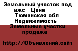 Земельный участок под ижс › Цена ­ 295 - Тюменская обл. Недвижимость » Земельные участки продажа   